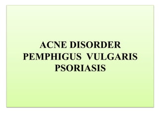 ACNE DISORDER
PEMPHIGUS VULGARIS
PSORIASIS
 