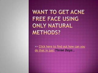 Want to get acne free face using only natural methods? &gt;&gt; Click here to find out how can you do that in just Three Days… 
