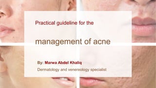 Practical guideline for the
management of acne
By: Marwa Abdel Khaliq
Dermatology and venereology specialist
 