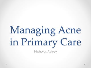 Managing Acne
in Primary Care
Nicholas Ashley
 