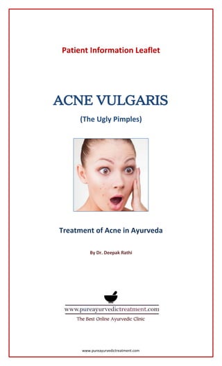 www.pureayurvedictreatment.com
Patient Information Leaflet
ACNE VULGARIS
(The Ugly Pimples)
Treatment of Acne in Ayurveda
By Dr. Deepak Rathi
 