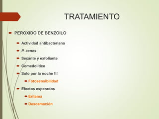 TRATAMIENTO
 PEROXIDO DE BENZOILO
 Actividad antibacteriana
 P. acnes
 Secante y exfoliante
 Comedolítico
 Solo por la noche !!!
 Fotosensibilidad
 Efectos esperados
 Eritema
 Descamación
 