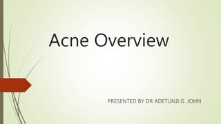 Acne Overview
PRESENTED BY DR ADETUNJI G. JOHN
 