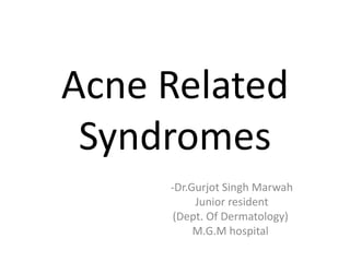 Acne Related 
Syndromes 
-Dr.Gurjot Singh Marwah 
Junior resident 
(Dept. Of Dermatology) 
M.G.M hospital 
 