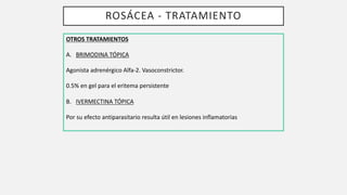 ROSÁCEA - TRATAMIENTO
OTROS TRATAMIENTOS
A. BRIMODINA TÓPICA
Agonista adrenérgico Alfa-2. Vasoconstrictor.
0.5% en gel par...