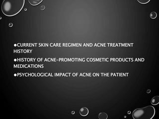 ●CURRENT SKIN CARE REGIMEN AND ACNE TREATMENT
HISTORY
●HISTORY OF ACNE-PROMOTING COSMETIC PRODUCTS AND
MEDICATIONS
●PSYCHOLOGICAL IMPACT OF ACNE ON THE PATIENT
 