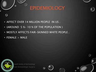 EPIDEMIOLOGY
• AFFECT OVER 14 MILLION PEOPLE IN US .
• (AROUND 5 %- 10 % OF THE POPULATION )
• MOSTLY AFFECTS FAIR-SKINNED WHITE PEOPLE .
• FEMALE > MALE
 