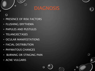 DIAGNOSIS
• PRESENCE OF RISK FACTORS
• FLUSHING/ERYTHEMA
• PAPULES AND PUSTULES
• TELANGIECTASES
• OCULAR MANIFESTATIONS
• FACIAL DISTRIBUTION
• PHYMATOUS CHANGES
• BURNING OR STINGING PAIN
• ACNE VULGARIS
 