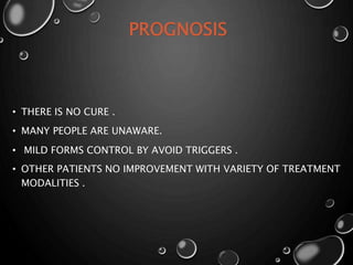 PROGNOSIS
• THERE IS NO CURE .
• MANY PEOPLE ARE UNAWARE.
• MILD FORMS CONTROL BY AVOID TRIGGERS .
• OTHER PATIENTS NO IMPROVEMENT WITH VARIETY OF TREATMENT
MODALITIES .
 