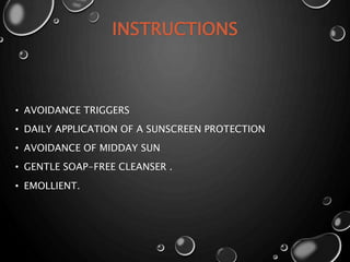 INSTRUCTIONS
• AVOIDANCE TRIGGERS
• DAILY APPLICATION OF A SUNSCREEN PROTECTION
• AVOIDANCE OF MIDDAY SUN
• GENTLE SOAP-FREE CLEANSER .
• EMOLLIENT.
 