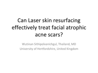 Can Laser skin resurfacing
effectively treat facial atrophic
acne scars?
Wutinan Sithipolvanichgul, Thailand, MD
University of Hertfordshire, United Kingdom

 