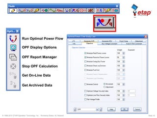 © 1996-2010 ETAP/Operation Technology, Inc. - Workshop Notes: AC Network Slide 16
Run Optimal Power Flow
OPF Display Options
OPF Report Manager
Stop OPF Calculation
Get On-Line Data
Get Archived Data
 