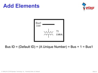 © 1996-2010 ETAP/Operation Technology, Inc. - Workshop Notes: AC Network Slide 23
Add Elements
Bus ID = (Default ID) + (A Unique Number) = Bus + 1 = Bus1
 