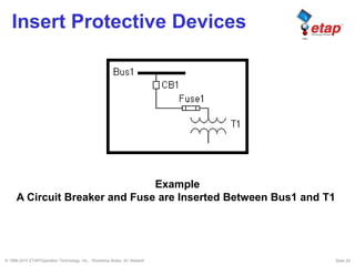 © 1996-2010 ETAP/Operation Technology, Inc. - Workshop Notes: AC Network Slide 29
Insert Protective Devices
Example
A Circuit Breaker and Fuse are Inserted Between Bus1 and T1.
 