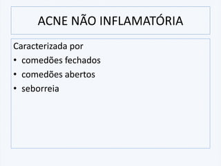 Caracterizada por
• comedões fechados
• comedões abertos
• seborreia
ACNE NÃO INFLAMATÓRIA
 