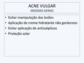 ACNE VULGAR
MEDIDAS GERAIS
• Evitar manipulação das lesões
• Aplicação de creme hidratante não gorduroso
• Evitar aplicação de antissépticos
• Proteção solar
 