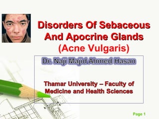 Page 1
Disorders Of SebaceousDisorders Of Sebaceous
And Apocrine GlandsAnd Apocrine Glands
(Acne Vulgaris)
 