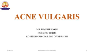 ACNE VULGARIS
MR. DINESH SINGH
NURSING TUTOR
ROHILKHAND COLLEGE OF NURSING
16-08-2022 ROHILKHAND COLLEGE OG NURSING 1
 