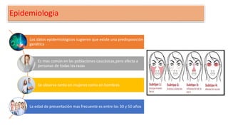 Epidemiologia
Los datos epidemiológicos sugieren que existe una predisposición
genética
Es mas común en las poblaciones caucásicas,pero afecta a
personas de todas las razas
Se observa tanto en mujeres como en hombres
La edad de presentación mas frecuente es entre los 30 y 50 años
 