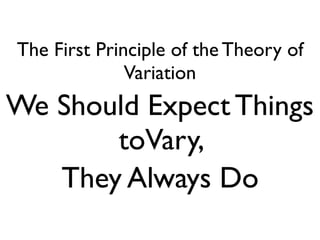 The First Principle of the Theory of
Variation
We Should Expect Things
toVary,
They Always Do
 