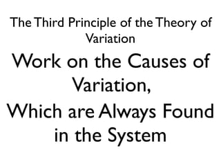 The Third Principle of the Theory of
Variation
Work on the Causes of
Variation,
Which are Always Found
in the System
 