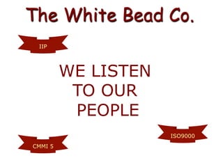 The White Bead Co.
IIP
ISO9000
WE LISTEN
TO OUR
PEOPLE
Only at their annual appraisal
CMMI 5
 