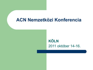 ACN Nemzetközi Konferencia KÖLN 2011 október 14-16. 