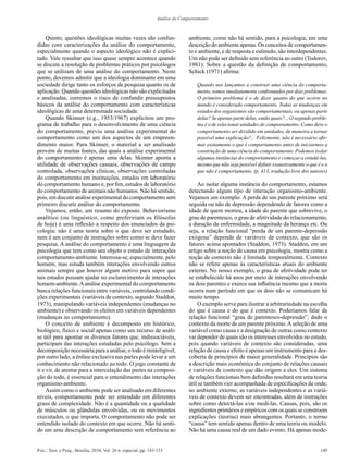 Análise do Comportamento



     Quinto, questões ideológicas muitas vezes são confun-                       ambiente, como não há sentido, para a psicologia, em uma
didas com caracterizações da análise do comportamento,                           descrição do ambiente apenas. Os conceitos de comportamen-
especialmente quando o aspecto ideológico não é explici-                         to e ambiente, e de resposta e estímulo, são interdependentes.
tado. Vale ressaltar que isso quase sempre acontece quando                       Um não pode ser definido sem referência ao outro (Todorov,
se discute a resolução de problemas práticos por psicólogos                      1981). Sobre a questão da definição de comportamento,
que se utilizam de uma análise do comportamento. Neste                           Schick (1971) afirma:
ponto, devemos admitir que a ideologia dominante em uma
sociedade dirige tanto os esforços de pesquisa quanto os de                         Quando nos lançamos a construir uma ciência do comporta-
aplicação. Quando questões ideológicas não são explicitadas                         mento, somos imediatamente confrontados por dois problemas.
e analisadas, corremos o risco de confundir pressupostos                            O primeiro problema é o de dizer quanto do que ocorre no
básicos da análise do comportamento com características                             mundo é considerado comportamento. Todas as mudanças em
ideológicas de uma determinada sociedade.                                           estados dos organismos são comportamentais, ou apenas parte
     Quando Skinner (e.g., 1953/1967) explicitou um pro-                            delas? Se apenas parte delas, então quais?... O segundo proble-
grama de trabalho para o desenvolvimento de uma ciência                             ma é o de selecionar unidades de comportamento. Como deve o
do comportamento, previu uma análise experimental do                                comportamento ser dividido em unidades, de maneira a tornar
comportamento como um dos aspectos de um empreen-                                   possível uma explicação?... Felizmente, não é necessário afir-
dimento maior. Para Skinner, o material a ser analisado                             mar exatamente o que é comportamento antes de iniciarmos a
provém de muitas fontes, das quais a análise experimental                           construção de uma ciência do comportamento. Podemos isolar
do comportamento é apenas uma delas. Skinner aponta a                               algumas instâncias do comportamento e começar a estudá-las,
utilidade de observações casuais, observações de campo                              mesmo que não seja possível definir exaustivamente o que é e o
controlada, observações clínicas, observações controladas                           que não é comportamento. (p. 413, tradução livre dos autores)
do comportamento em instituições, estudos em laboratório
do comportamento humano e, por fim, estudos de laboratório                           Ao isolar alguma instância do comportamento, estamos
do comportamento de animais não humanos. Não há sentido,                         detectando algum tipo de interação organismo-ambiente.
pois, em discutir análise experimental do comportamento sem                      Vejamos um exemplo. A perda de um parente próximo será
primeiro discutir análise do comportamento.                                      seguida ou não de depressão dependendo de fatores como a
     Vejamos, então, um resumo do exposto. Behaviorismo                          idade de quem morreu, a idade do parente que sobrevive, o
analítico (ou linguístico, como prefeririam os filósofos                         grau de parentesco, o grau de afetividade do relacionamento,
de hoje) é uma reflexão a respeito dos enunciados da psi-                        a duração da enfermidade, a magnitude da herança etc. Ou
cologia: não é uma teoria sobre o que deve ser estudado,                         seja, a relação funcional “perda de um parente-depressão
nem é um conjunto de instruções sobre como se deve fazer                         exógena” depende de variáveis de contexto, que são os
pesquisa. A análise do comportamento é uma linguagem da                          fatores acima apontados (Staddon, 1973). Staddon, em um
psicologia que tem como seu objeto o estudo de interações                        artigo sobre a noção de causa em psicologia, mostra como a
comportamento-ambiente. Interessa-se, especialmente, pelo                        noção de contexto não é limitada temporalmente. Contexto
homem, mas estuda também interações envolvendo outros                            não se refere apenas às características atuais do ambiente
animais sempre que houver algum motivo para supor que                            externo. No nosso exemplo, o grau de afetividade pode ter
tais estudos possam ajudar no esclarecimento de interações                       se estabelecido há anos por meio de interações envolvendo
homem-ambiente. A análise experimental do comportamento                          os dois parentes e exerce sua influência mesmo que a morte
busca relações funcionais entre variáveis, controlando condi-                    ocorra num período em que os dois não se comunicam há
ções experimentais (variáveis de contexto, segundo Staddon,                      muito tempo.
1973), manipulando variáveis independentes (mudanças no                              O exemplo serve para ilustrar a arbitrariedade na escolha
ambiente) e observando os efeitos em variáveis dependentes                       do que é causa e do que é contexto. Poderíamos falar da
(mudanças no comportamento).                                                     relação funcional “grau de parentesco-depressão”, dado o
     O conceito de ambiente é decomposto em histórico,                           contexto da morte de um parente próximo. A seleção de uma
biológico, físico e social apenas como um recurso de análi-                      variável como causa e a designação de outras como contexto
se útil para apontar os diversos fatores que, indissociáveis,                    vai depender de quais são os interesses envolvidos no estudo,
participam das interações estudadas pelo psicólogo. Sem a                        pois quando variáveis de contexto são consideradas, uma
decomposição necessária para a análise, o todo é ininteligível;                  relação de causa e efeito é apenas um instrumento para a des-
por outro lado, a ênfase exclusiva nas partes pode levar a um                    coberta de princípios de maior generalidade. Princípios são
conhecimento não relacionado ao todo. O jogo constante de                        a descrição mais econômica do conjunto de relações causais
ir e vir, de atentar para a intercalação das partes na composi-                  e variáveis de contexto que dão origem a eles. Um sistema
ção do todo, é essencial para o entendimento das interações                      de relações funcionais bem definidas resultará em uma teoria
organismo-ambiente.                                                              útil se também vier acompanhada de especificações de onde,
     Assim como o ambiente pode ser analisado em diferentes                      no ambiente externo, as variáveis independentes e as variá-
níveis, comportamento pode ser entendido em diferentes                           veis de contexto devem ser encontradas, além de instruções
graus de complexidade. Não é a quantidade ou a qualidade                         sobre como detectá-las e/ou medi-las. Causas, pois, são os
de músculos ou glândulas envolvidas, ou os movimentos                            ingredientes primários e empíricos com os quais se constroem
executados, o que importa. O comportamento não pode ser                          explicações (teorias) mais abrangentes. Portanto, o termo
entendido isolado do contexto em que ocorre. Não há senti-                       “causa” tem sentido apenas dentro de uma teoria ou modelo.
do em uma descrição de comportamento sem referência ao                           Não há uma causa real de um dado evento. Há apenas mode-


Psic.: Teor. e Pesq., Brasília, 2010, Vol. 26 n. especial, pp. 143-153                                                                         145
 