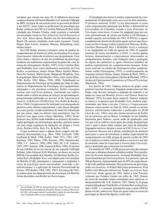 Análise do Comportamento



europeus que vieram nos anos 30. A influência americana                              A introdução dos alunos à análise experimental do com-
começou durante a II Guerra Mundial, e a Comissão Fulbright                      portamento foi planejada como um curso de dois semestres.
no MEC era parte de um acordo entre os governos do Brasil                        O primeiro semestre (IAEC 1) era basicamente o curso
e dos EEUU. Entre todos os professores de psicologia que                         como originalmente planejado por Keller e Schoenfeld na
Keller conheceu na USP, só Carolina Martuscelli Bori tinha                       Universidade de Columbia, usando o livro Princípios de
estudado nos Estados Unidos, onde concluiu o mestrado                            Psicologia como texto. O curso foi adaptado para um sis-
em psicologia social na New School for Social Research of                        tema personalizado de ensino por Keller e Gil Sherman e
New York. Nessa época, Skinner era um desconhecido no                            testado naquela universidade em 1963. O PSI foi, a seguir,
Brasil. Os autores estudados eram todos europeus: Freud,                         completamente desenvolvido pelos quatro autores que discu-
Piaget, Kurt Lewin, Anastasi, Moreno, Klinenberg, entre                          tiram em Nova Iorque a ideia original (Gil Sherman, Keller,
muitos outros.                                                                   Carolina Martuscelli Bori e Rodolpho Azzi) e começou
    Na USP, Keller ensinou o primeiro curso de análise do                        a ser implantado na UnB em agosto de 1964. O segundo
comportamento da América Latina, na disciplina Psicologia                        semestre do curso introdutório, o IAEC 2, incluía apenas
Experimental, oferecida no terceiro ano da graduação. Esse                       leituras, demonstrações e experimentos relacionados ao
curso tinha o objetivo de dar aos problemas da psicologia                        comportamento humano, com traduções para o português
moderna um tratamento experimental do ponto de vista da                          de alguns dos primeiros (e agora clássicos) trabalhos de
teoria do reforçamento (Keller, 1987). Com Carolina Bori                         análise experimental do comportamento humano. Entre
and Rodolpho Azzi como professores assistentes de Fred                           esses, estavam os estudos de Greenspoon sobre comporta-
Keller, os primeiros alunos foram Maria Amélia Matos,                            mento verbal (Greenspoon, 1955), o condicionamento de
Dora Fix Ventura, Mário Guidi, Margarida Windholz, Vera                          respostas textuais (Staats, Staats, Schultz & Wolf, 1962), o
Konigsberger, Maria Inês Rocha e Silva, entre outros (Bori,                      uso de fichas como reforçadores (Ayllon & Michael, 1959) e
1996; Keller, 1981; Matos, 1996, 1998). Trabalhando no                           trechos de Experimental Foundations of Clinical Psychology
Departamento de Fisiologia da faculdade por falta de labo-                       (Bachrach, 1962).
ratório no Departamento de Psicologia, sem equipamentos                              Em janeiro de 1963, Todorov junta-se ao grupo como
adequados e em precárias condições, Keller conseguiu                             instrutor (auxiliar de ensino). Enquanto ainda estava em São
ensinar com exercícios práticos, concluindo um experi-                           Paulo, seus deveres incluíam a tradução de material a ser
mento sobre o efeito do atraso de reforço na aprendizagem,                       usado no curso em Brasília. Science and Human Behavior
posteriormente publicado no Journal of the Experimental                          (Skinner, 1953) foi parte desse material. Todorov traduzia
Analysis of Behavior (JEAB) (Azzi, Fix, Keller & Rocha e                         os textos e os passava para Rodolpho Azzi, tradutor expe-
Silva, 1964). O experimento foi realizado com uma gaiola de                      rimentado, que fazia a revisão. Ciência e Comportamento
pássaros como câmara experimental, o rato ficava abrigado                        Humano estava pronto no final de 1964, usando os termos
em outra gaiola, a tradicional barra de metal foi substituída                    técnicos anteriormente traduzidos e publicados no JEAB
por um arame, nada era elétrico nem automático, mas foi                          (Azzi & cols., 1963), uma das muitas iniciativas de Keller
possível usar água como reforço (Kerbauy, 1983). Nesse                           em seu primeiro ano no Brasil. A tradução foi um trabalho
primeiro ano, Keller ainda trabalhou no primeiro dicionário                      fascinante para Todorov, recém saído da graduação, uma
inglês-português da terminologia operante, primeiro passo                        vez que o livro cobria a maior parte do campo da psicologia
em uma longa sequência de traduções de artigos e livros                          com o qual o aluno tinha contato, por meio de diferentes
(Azzi, Rocha e Silva, Bori, Fix, & Keller, 1963).                                linguagens teóricas, durante o curso na USP. Ciência e Com-
    O que aconteceu antes e depois dessa viagem está far-                        portamento Humano foi a última contribuição do primeiro
tamente documentado (e.g., Bori, 1996; Gorayeb, 1996;                            autor para o curso de introdução à análise experimental do
Guilhardi & Madi, 1996; Keller, 1968, 1971, 1982, 1987;                          comportamento na UnB, porque de janeiro a julho de 1965
Kerbauy, 1983; Matos, 1996; Pessotti, 1996; Stamirowski,                         ele se dedicou a coletar e analisar dados, e escrever a sua tese
1998; J. C. Todorov, 1990, 1996, 2003; M. S. R. Todorov,                         de mestrado, antes de viajar para a Arizona State University,
1995, 1997; Zannon, 1996; Zannon & Bori, 1996). O sucesso                        para o doutorado que começaria em setembro.
de seu trabalho levou ao convite de um segundo Fulbright                             Em outubro de 1965, a UnB passou por uma das maiores
Scholar, John Gilmour (Gil) Sherman, na época um jovem                           crises que a afetaram durante a ditadura militar. Nove profes-
PhD da Universidade de Columbia. Gil Sherman, Keller, Ca-                        sores de diversos departamentos, incluindo Rodolpho Azzi,
rolina Bori e Rodolpho Azzi, convidados pela Universidade                        foram demitidos por motivos políticos. Em protesto, mais de
de Brasília (UnB), planejaram e começaram a implantar o                          200 professores, representando mais de 90% do corpo docen-
curso de psicologia nessa universidade, incluindo o de-                          te da UnB, pediram demissão. Dos professores de psicologia
senvolvimento3 e a aplicação do Sistema Personalizado de                         então em exercício, só Robert Berryman permaneceu. Fred
Ensino - PSI (Keller, 1968, 1982, 1987). Em março de 1963,                       Keller e Gil Sherman estavam em Tempe, na Arizona State
os planos para um departamento de psicologia em Brasília                         University, desde agosto de 1964. James e Jean Nazzaro
foram discutidos com Keller em Nova Iorque.                                      voltaram aos Estados Unidos em julho de 1965. Alunos
                                                                                 do curso de mestrado foram contratados para substituir os
                                                                                 demissionários (M. S. R. Todorov, 1997, Tabela 3). O grupo
                                                                                 original liderado por Fred Keller e Carolina Bori se dissolveu,
3	 Um protótipo do PSI foi desenvolvido por Isaias Pessotti e Herma
   Drachenberg na Faculdade de Filosofia Ciências e Letras de Rio Claro,
                                                                                 mas o IAEC 1, o semestre introdutório para o qual o PSI foi
   em 1962, sob a supervisão de Carolina Bori, a partir de suas discussões       desenvolvido, sobreviveu. Hoje em quase todos os cursos de
   com Fred Keller sobre a nova modalidade de ensino.                            psicologia no Brasil há alguma versão dele.


Psic.: Teor. e Pesq., Brasília, 2010, Vol. 26 n. especial, pp. 143-153                                                                       147
 