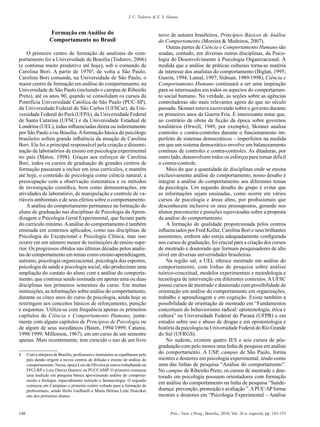 J. C. Todorov & E. S. Hanna


                   Formação em Análise do                                          novo de autores brasileiros, Princípios Básicos de Análise
                   Comportamento no Brasil                                         do Comportamento (Moreira & Medeiros, 2007).
                                                                                       Outras partes de Ciência e Comportamento Humano são
    O primeiro centro de formação de analistas do com-                             usadas, contudo, em diversas outras disciplinas, da Psico-
portamento foi a Universidade de Brasília (Todorov, 2006)                          logia do Desenvolvimento à Psicologia Organizacional. À
(e continua muito produtivo até hoje), sob o comando de                            medida que a análise de práticas culturais torna-se matéria
Carolina Bori. A partir de 19704, de volta a São Paulo,                            de interesse dos analistas do comportamento (Biglan, 1995;
Carolina Bori comanda, na Universidade de São Paulo, o                             Guerin, 1994; Lamal, 1997; Sidman, 1989/1998), Ciência e
maior centro de formação em análise do comportamento, na                           Comportamento Humano continuará a ser uma inspiração
Universidade de São Paulo (incluindo o campus de Ribeirão                          para os interessados em todos os aspectos do comportamen-
Preto), até os anos 90, quando se consolidam os cursos da                          to social humano. Na verdade, as seções sobre as agências
Pontifícia Universidade Católica de São Paulo (PUC-SP),                            controladoras são mais relevantes agora do que no século
da Universidade Federal de São Carlos (UFSCar), da Uni-                            passado. Skinner estava escrevendo sobre o governo durante
versidade Federal do Pará (UFPA), da Universidade Federal                          os primeiros anos da Guerra Fria. É interessante notar que,
de Santa Catarina (UFSC) e da Universidade Estadual de                             ao contrário de obras de ficção da época sobre governos
Londrina (UEL), todas influenciadas direta ou indiretamente                        totalitários (Orwell, 1949, por exemplo), Skinner analisa
por São Paulo e/ou Brasília. A formação básica do psicólogo                        controles e contra-controles durante o funcionamento im-
brasileiro sofreu grande influência da atuação de Carolina                         perfeito de sistemas democráticos – imperfeitos na medida
Bori. Ela foi a principal responsável pela criação e dissemi-                      em que um sistema democrático envolve um balanceamento
nação de laboratórios de ensino em psicologia experimental                         contínuo de controles e contra-controles. As ditaduras, por
no país (Matos, 1998). Graças aos esforços de Carolina                             outro lado, desenvolvem todos os esforços para tornar difícil
Bori, todos os cursos de graduação de grandes centros de                           o contra-controle.
formação passaram a incluir em seus currículos, e mantêm                               Mais do que a quantidade de disciplinas onde se ensina
até hoje, o conteúdo de psicologia como ciência natural, a                         exclusivamente análise do comportamento, nosso desafio é
preocupação com a observação sistemática e os métodos                              integrar a análise do comportamento aos diferentes temas
de investigação científica, bem como demonstrações, em                             da psicologia. Um segundo desafio do grupo é evitar que
atividades de laboratório, de manipulação e controle de va-                        as informações sejam ensinadas, como ocorre em vários
riáveis ambientais e de seus efeitos sobre o comportamento.                        cursos de psicologia e áreas afins, por profissionais que
    A análise do comportamento permanece na formação do                            desconhecem inclusive os seus pressupostos, gerando nos
aluno de graduação nas disciplinas de Psicologia da Apren-                         alunos preconceito e posições equivocadas sobre a proposta
dizagem e Psicologia Geral Experimental, que faziam parte                          da análise do comportamento.
do currículo mínimo. A análise do comportamento é também                               A formação de qualidade proporcionada pelos centros
ensinada em contextos aplicados, como nas disciplinas de                           influenciados por Fred Keller, Carolina Bori e seus brilhantes
Psicologia do Excepcional e Psicologia Clínica, mas isso                           assistentes, embora não esteja adequadamente configurada
ocorre em um número menor de instituições de ensino supe-                          nos cursos de graduação, foi crucial para a criação dos cursos
rior. Os progressos obtidos nas últimas décadas pelos analis-                      de mestrado e doutorado que formam pesquisadores de alto
tas do comportamento em temas como ensino-aprendizagem,                            nível em diversas universidades brasileiras.
autismo, psicologia organizacional, psicologia dos esportes,                           Na região sul, a UEL oferece mestrado em análise do
psicologia da saúde e psicologia social, não produziram uma                        comportamento, com linhas de pesquisa sobre análise
ampliação do contato do aluno com a análise do comporta-                           teórico-conceitual, modelos experimentais e metodologia e
mento, que continua sendo ensinada em apenas uma ou duas                           tecnologia de intervenção em diferentes contextos. A UFSC
disciplinas nos primeiros semestres do curso. Em muitas                            possui cursos de mestrado e doutorado com possibilidade de
instituições, as informações sobre análise do comportamento,                       orientação em análise do comportamento em organizações,
durante os cinco anos do curso de psicologia, ainda hoje se                        trabalho e aprendizagem e em cognição. Existe também a
restringem aos conceitos básicos de reforçamento, punição                          possibilidade de orientação de mestrado em “Fundamentos
e esquemas. Utiliza-se com frequência apenas os primeiros                          conceituais do behaviorismo radical: epistemologia, ética e
capítulos de Ciência e Comportamento Humano, junta-                                cultura” na Universidade Federal do Paraná (UFPR) e em
mente com alguns capítulos de Princípios de Psicologia ou                          estudos sobre uso e abuso de drogas e em epistemologia e
de algum de seus sucedâneos (Baum, 1994/1999; Catania,                             história da psicologia na Universidade Federal do Rio Grande
1998/1999; Millenson, 1967), em um curso de um semestre                            do Sul (UFRGS).
apenas. Mais recentemente, tem crescido o uso de um livro                              No sudeste, existem quatro IES e seis cursos de pós-
                                                                                   graduação com pelo menos uma linha de pesquisa em análise
4	    Com a diáspora de Brasília, professores e instrutores se espalharam pelo     do comportamento. A USP, campus de São Paulo, forma
      país dando origem a novos centros de difusão e ensino de análise do          mestres e doutores em psicologia experimental, tendo como
      comportamento. Nessa, época Luiz de Oliveira já estava trabalhando na        uma das linhas de pesquisa “Análise do comportamento”.
      FFCLRP e Luiz Otavio Queiroz na PUCCAMP. O primeiro começou                  No campus de Ribeirão Preto, os cursos de mestrado e dou-
      uma tradição em pesquisa básica aproximando análise do comporta-             torado em psicologia possuem orientadores com formação
      mento e biologia, especialmente nutrição e farmacologia. O segundo
      começou em Campinas o primeiro centro voltado para a formação de
                                                                                   em análise do comportamento na linha de pesquisa “Saúde-
      profissionais, sendo Helio Guilhardi e Maria Helena Leite Hunziker           doença: prevenção, promoção e avaliação ”. A PUC-SP forma
      uns dos primeiros alunos.                                                    mestres e doutores em “Psicologia Experimental – Análise


148                                                                                       Psic.: Teor. e Pesq., Brasília, 2010, Vol. 26 n. especial, pp. 143-153
 