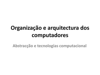 Organização e arquitectura dos
computadores
Abstracção e tecnologias computacional
 