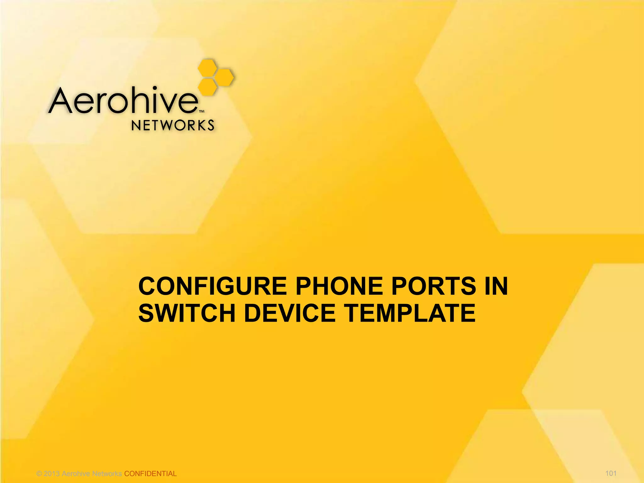 © 2013 Aerohive Networks CONFIDENTIAL
CONFIGURE PHONE PORTS IN
SWITCH DEVICE TEMPLATE
101
 