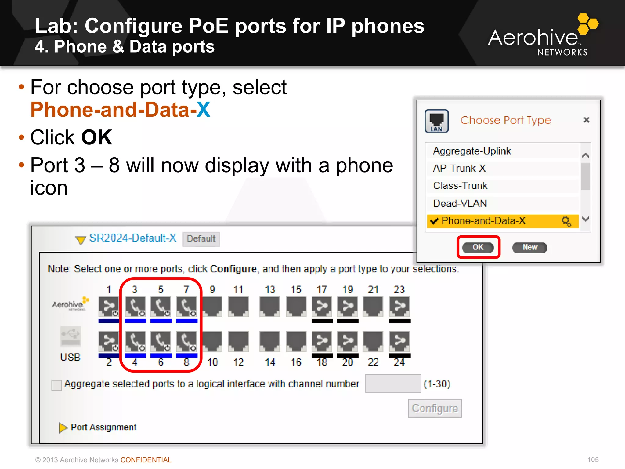 © 2013 Aerohive Networks CONFIDENTIAL
Lab: Configure PoE ports for IP phones
4. Phone & Data ports
105
• For choose port type, select
Phone-and-Data-X
• Click OK
• Port 3 – 8 will now display with a phone
icon
 