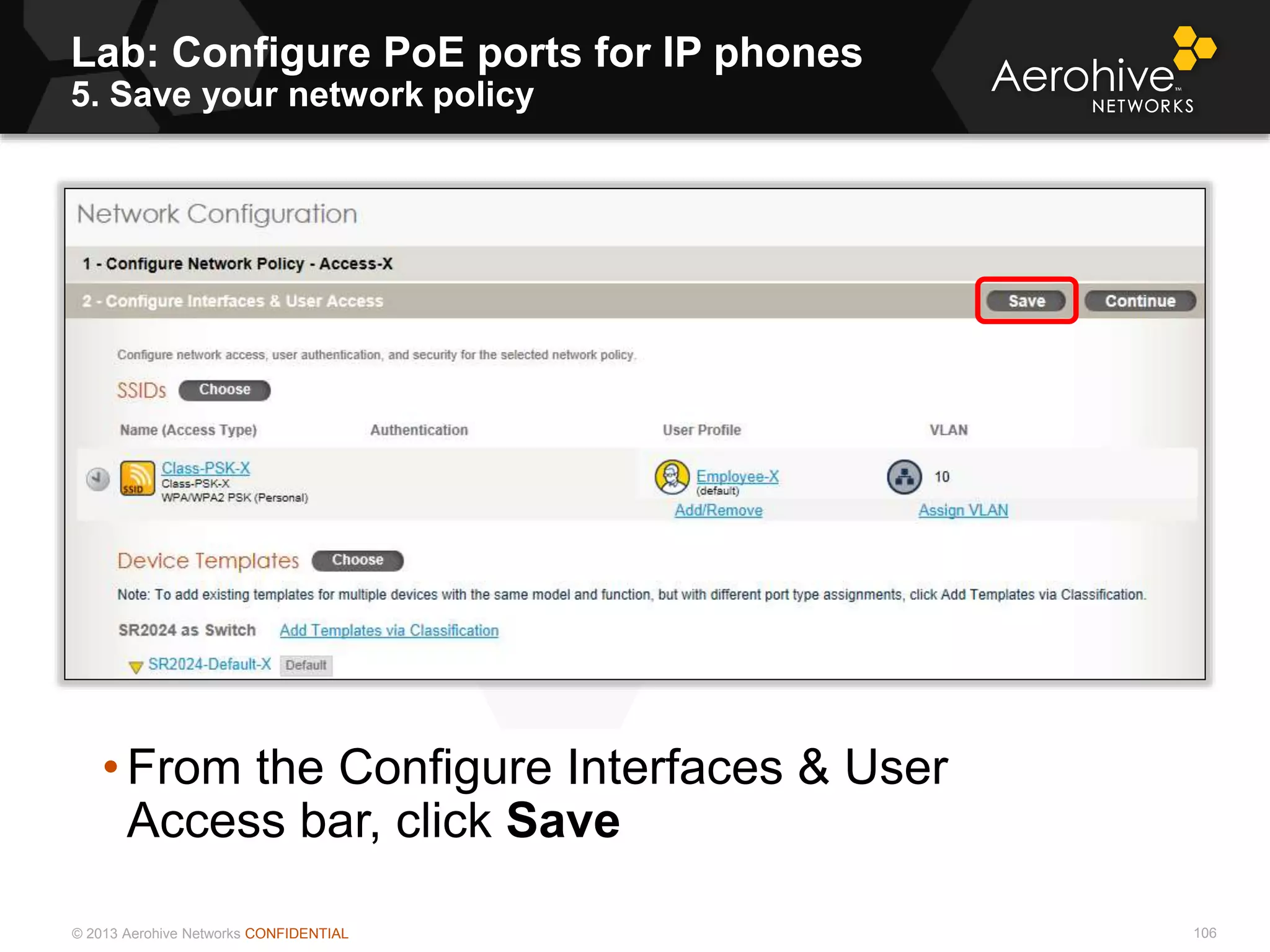 © 2013 Aerohive Networks CONFIDENTIAL
Lab: Configure PoE ports for IP phones
5. Save your network policy
106
• From the Configure Interfaces & User
Access bar, click Save
 