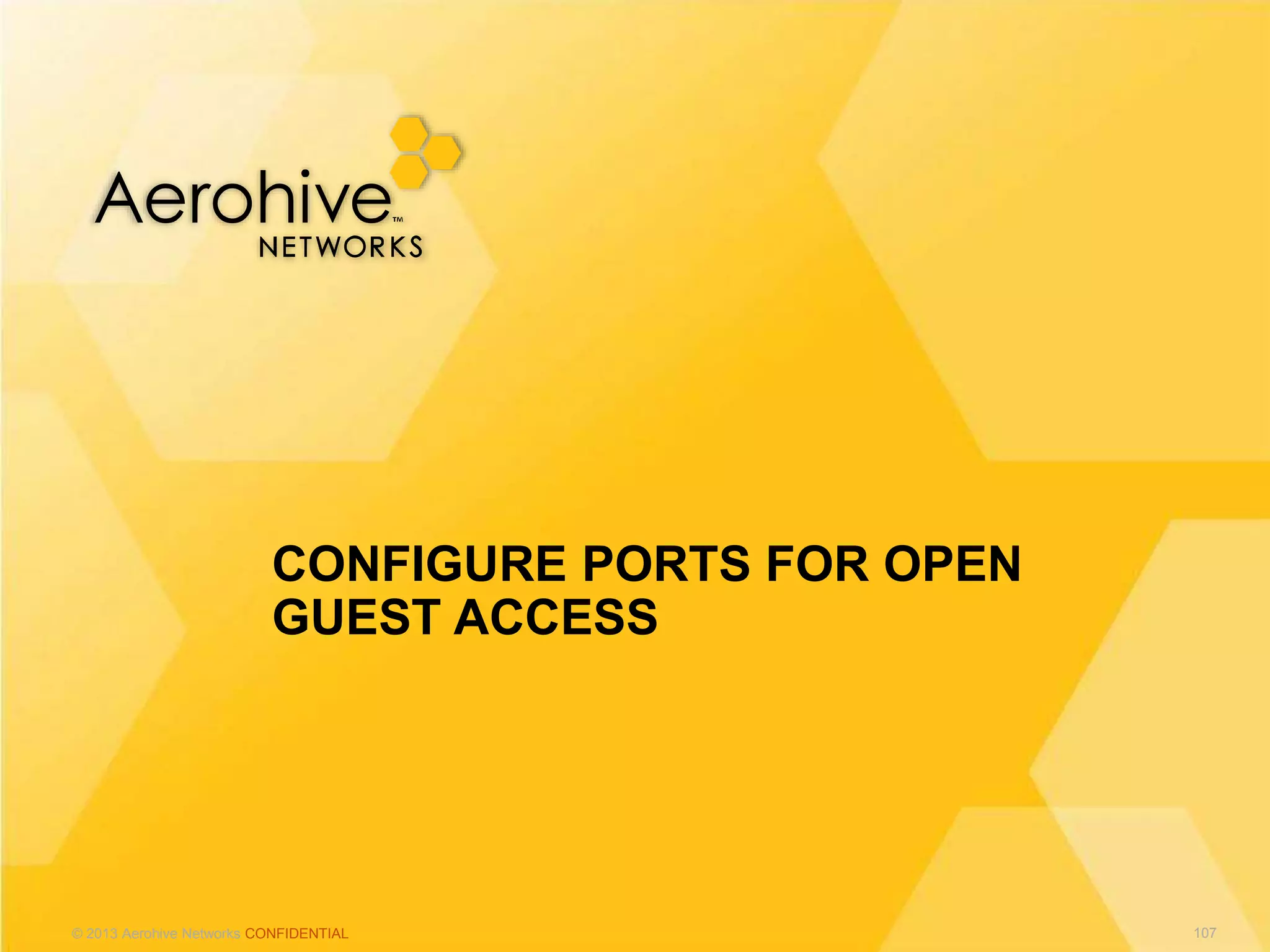 © 2013 Aerohive Networks CONFIDENTIAL
CONFIGURE PORTS FOR OPEN
GUEST ACCESS
107
 