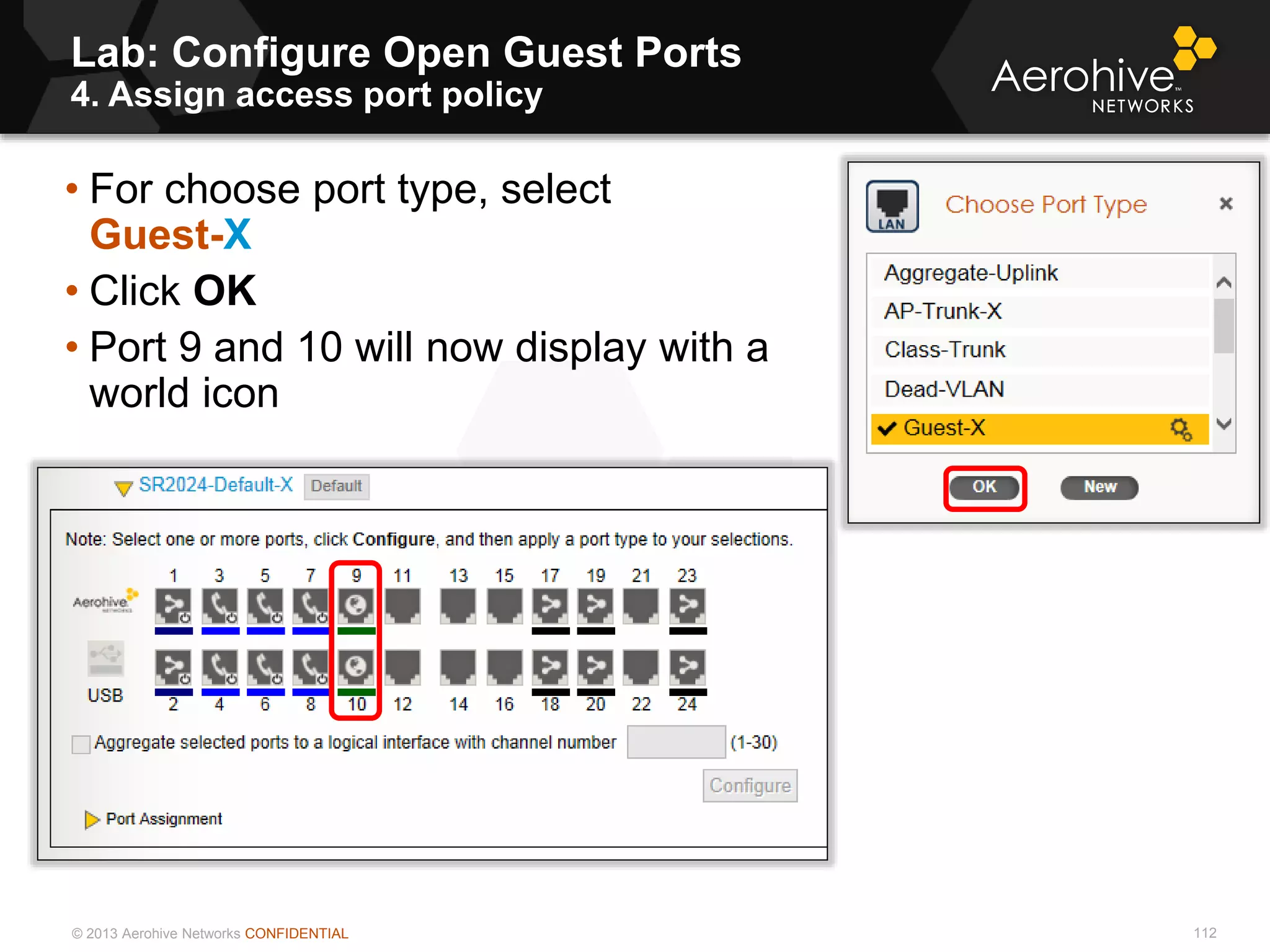 © 2013 Aerohive Networks CONFIDENTIAL
Lab: Configure Open Guest Ports
4. Assign access port policy
112
• For choose port type, select
Guest-X
• Click OK
• Port 9 and 10 will now display with a
world icon
 