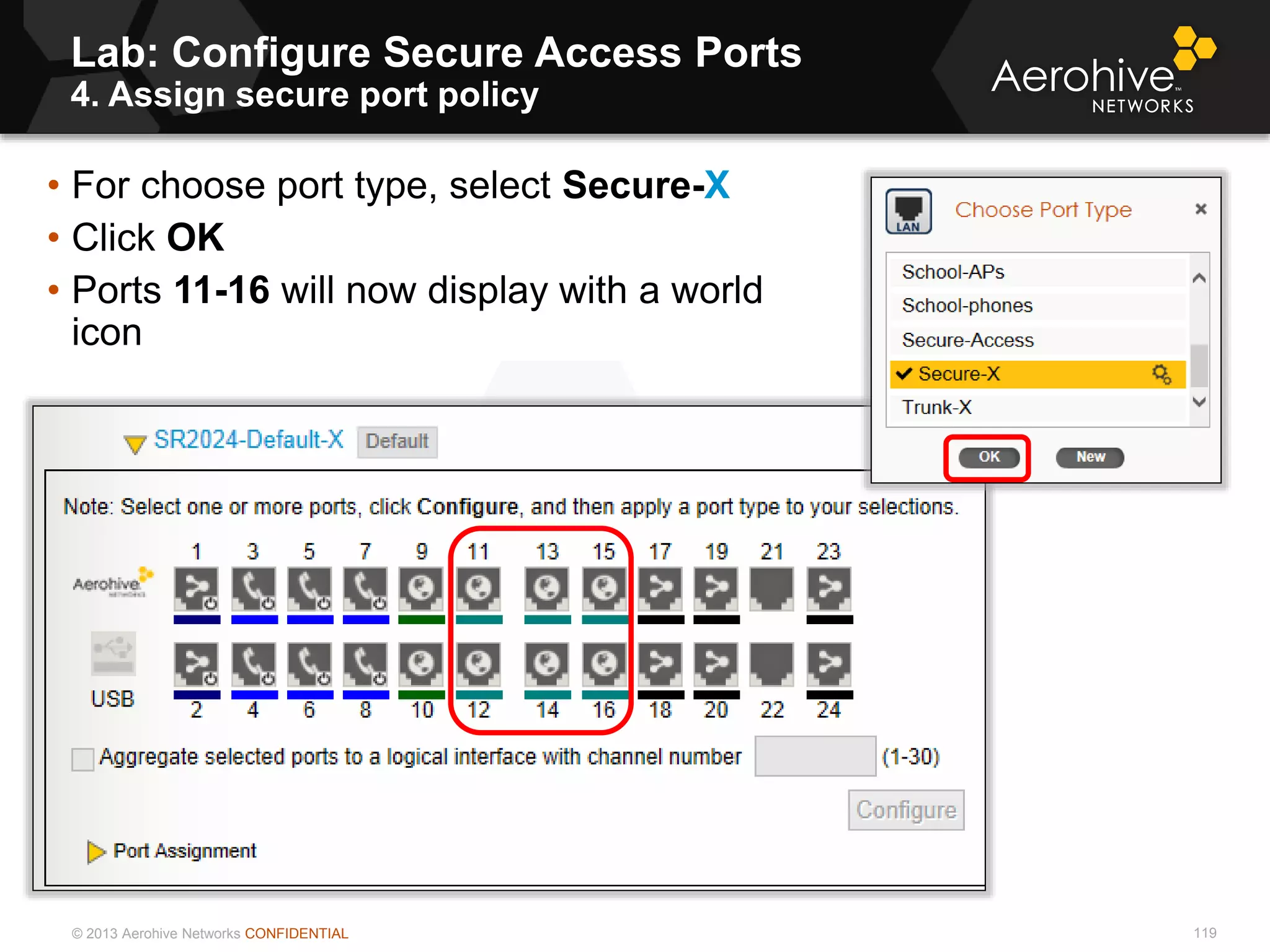 © 2013 Aerohive Networks CONFIDENTIAL
Lab: Configure Secure Access Ports
4. Assign secure port policy
119
• For choose port type, select Secure-X
• Click OK
• Ports 11-16 will now display with a world
icon
 
