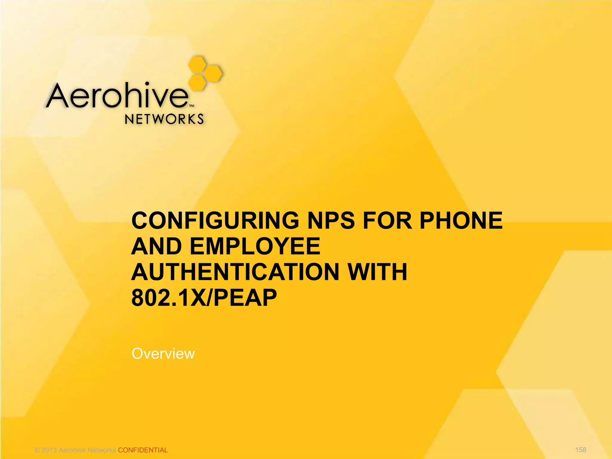© 2013 Aerohive Networks CONFIDENTIAL
Overview
CONFIGURING NPS FOR PHONE
AND EMPLOYEE
AUTHENTICATION WITH
802.1X/PEAP
158
 