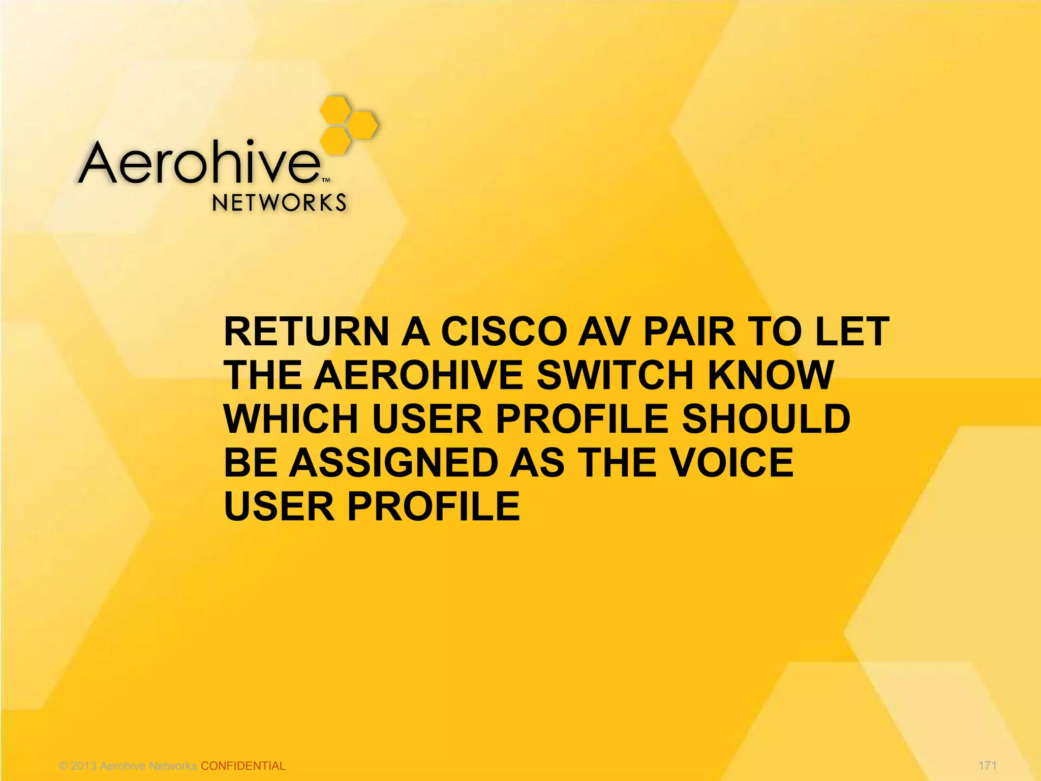 © 2013 Aerohive Networks CONFIDENTIAL
RETURN A CISCO AV PAIR TO LET
THE AEROHIVE SWITCH KNOW
WHICH USER PROFILE SHOULD
BE ASSIGNED AS THE VOICE
USER PROFILE
171
 