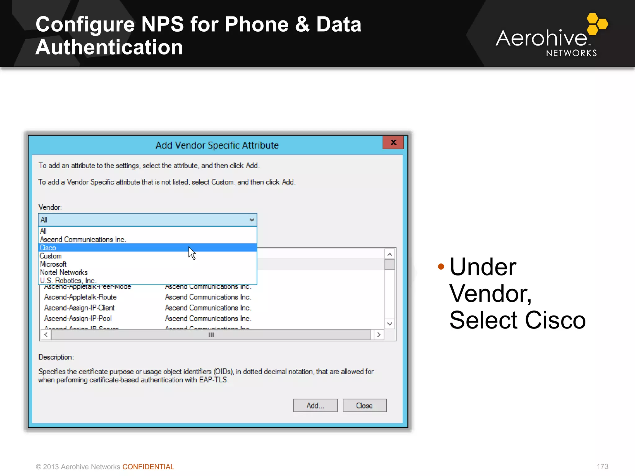 © 2013 Aerohive Networks CONFIDENTIAL
Configure NPS for Phone & Data
Authentication
173
• Under
Vendor,
Select Cisco
 