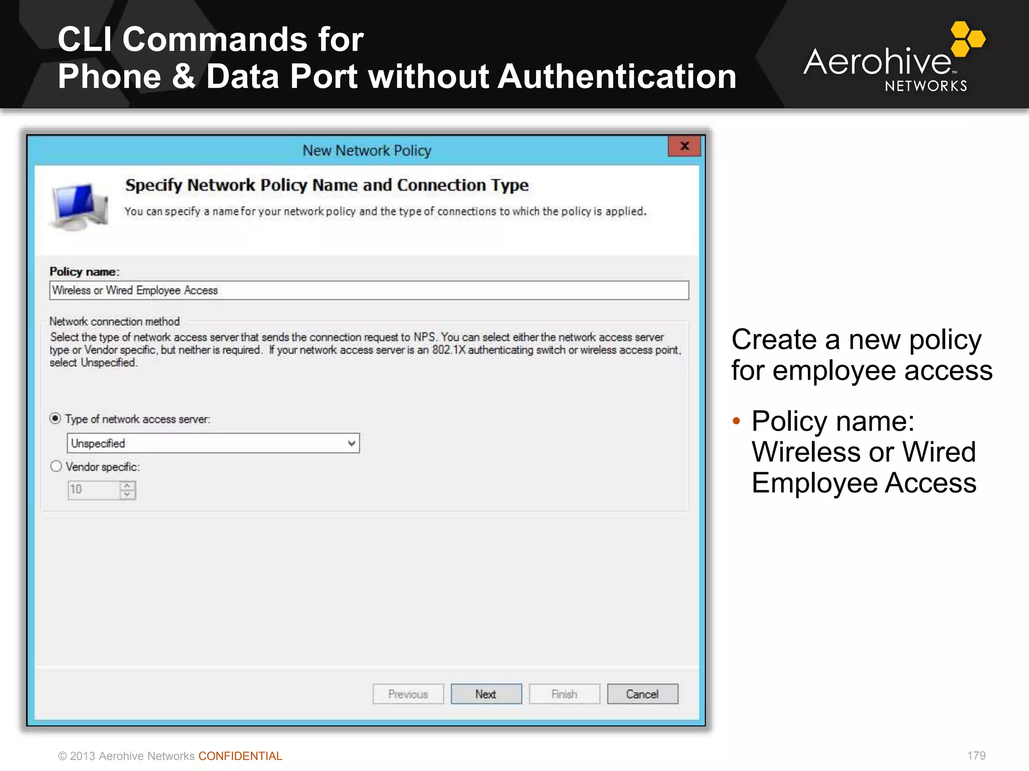 © 2013 Aerohive Networks CONFIDENTIAL
CLI Commands for
Phone & Data Port without Authentication
179
Create a new policy
for employee access
• Policy name:
Wireless or Wired
Employee Access
 