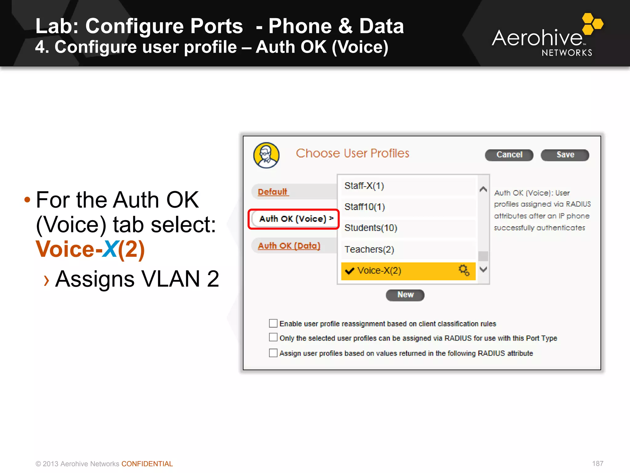 © 2013 Aerohive Networks CONFIDENTIAL
Lab: Configure Ports - Phone & Data
4. Configure user profile – Auth OK (Voice)
187
• For the Auth OK
(Voice) tab select:
Voice-X(2)
› Assigns VLAN 2
 
