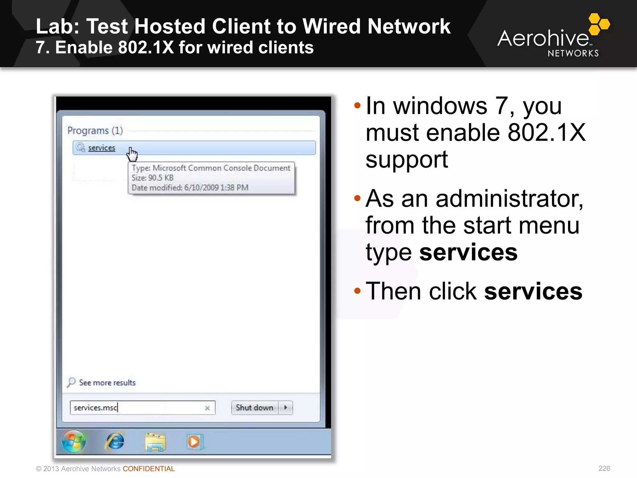 © 2013 Aerohive Networks CONFIDENTIAL
Lab: Test Hosted Client to Wired Network
7. Enable 802.1X for wired clients
226
• In windows 7, you
must enable 802.1X
support
• As an administrator,
from the start menu
type services
• Then click services
 