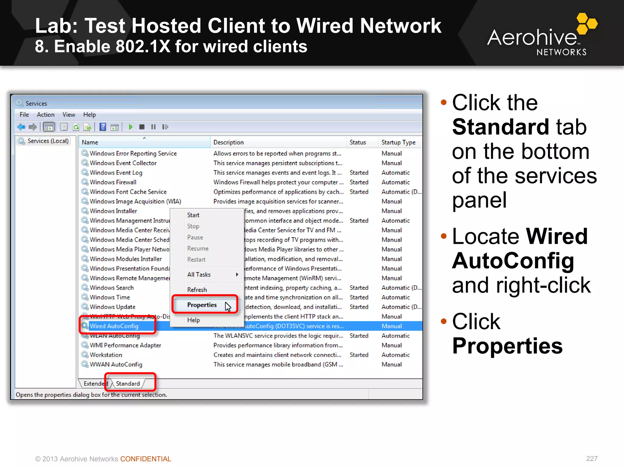 © 2013 Aerohive Networks CONFIDENTIAL
Lab: Test Hosted Client to Wired Network
8. Enable 802.1X for wired clients
227
• Click the
Standard tab
on the bottom
of the services
panel
• Locate Wired
AutoConfig
and right-click
• Click
Properties
 