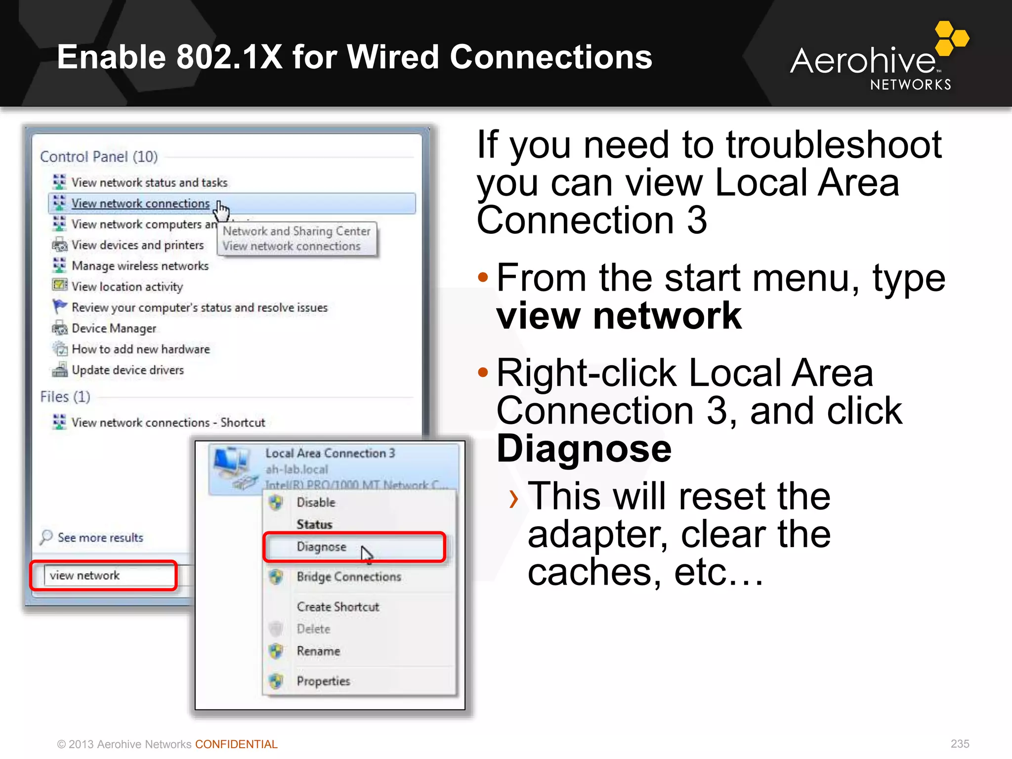 © 2013 Aerohive Networks CONFIDENTIAL
Enable 802.1X for Wired Connections
235
If you need to troubleshoot
you can view Local Area
Connection 3
• From the start menu, type
view network
• Right-click Local Area
Connection 3, and click
Diagnose
› This will reset the
adapter, clear the
caches, etc…
 