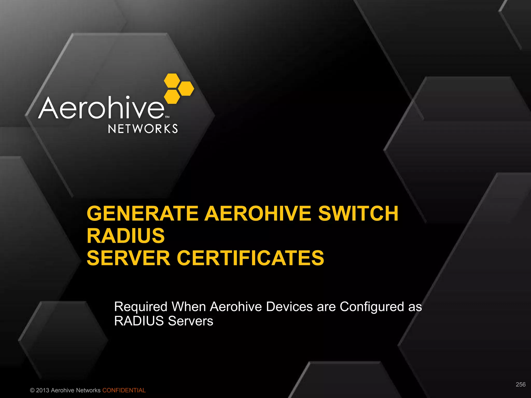 © 2013 Aerohive Networks CONFIDENTIAL
Required When Aerohive Devices are Configured as
RADIUS Servers
GENERATE AEROHIVE SWITCH
RADIUS
SERVER CERTIFICATES
256
 