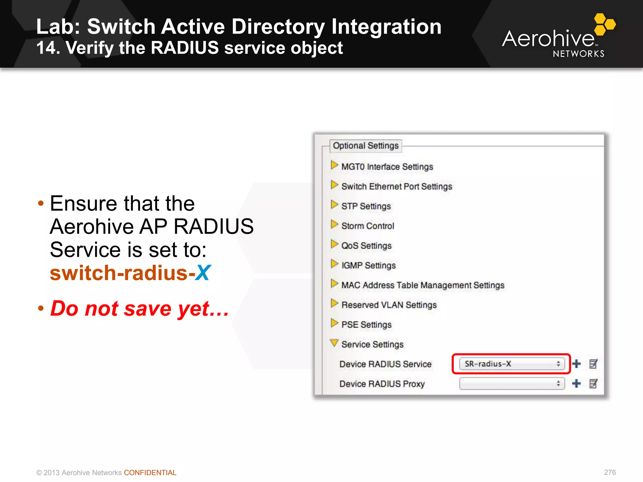 © 2013 Aerohive Networks CONFIDENTIAL
Lab: Switch Active Directory Integration
14. Verify the RADIUS service object
276
• Ensure that the
Aerohive AP RADIUS
Service is set to:
switch-radius-X
• Do not save yet…
 