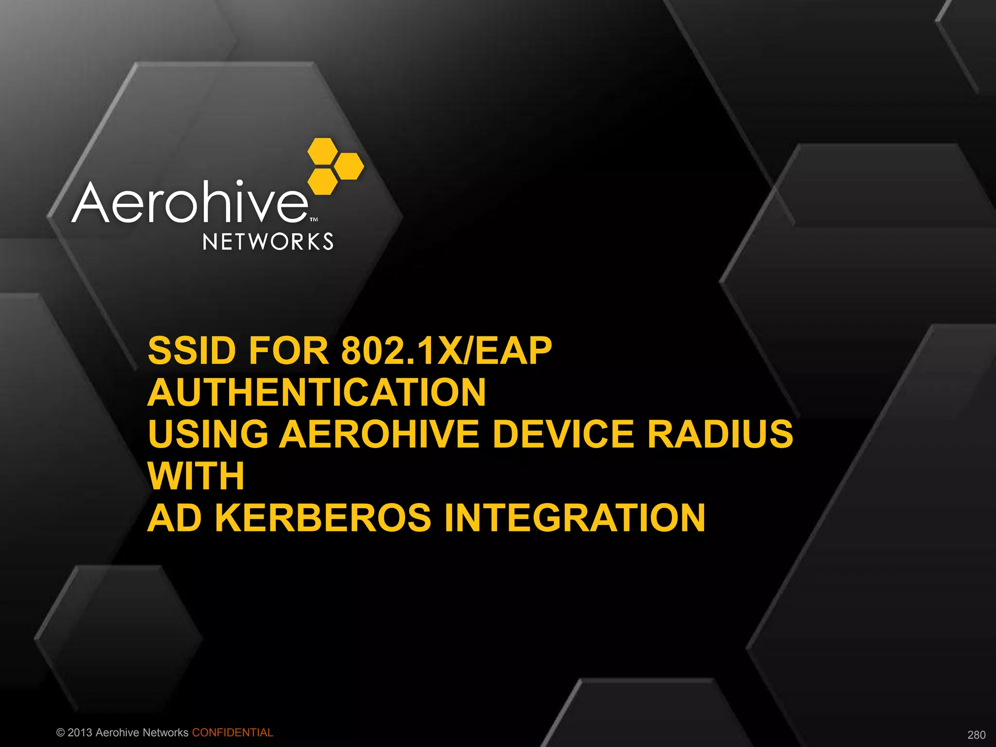 © 2013 Aerohive Networks CONFIDENTIAL
SSID FOR 802.1X/EAP
AUTHENTICATION
USING AEROHIVE DEVICE RADIUS
WITH
AD KERBEROS INTEGRATION
280
 