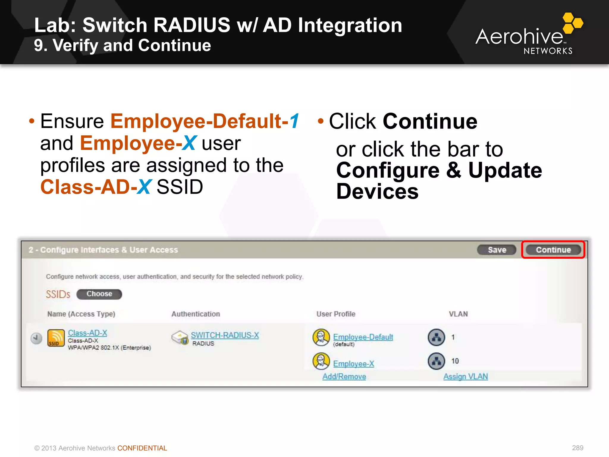 © 2013 Aerohive Networks CONFIDENTIAL
Lab: Switch RADIUS w/ AD Integration
9. Verify and Continue
289
• Ensure Employee-Default-1
and Employee-X user
profiles are assigned to the
Class-AD-X SSID
• Click Continue
or click the bar to
Configure & Update
Devices
 