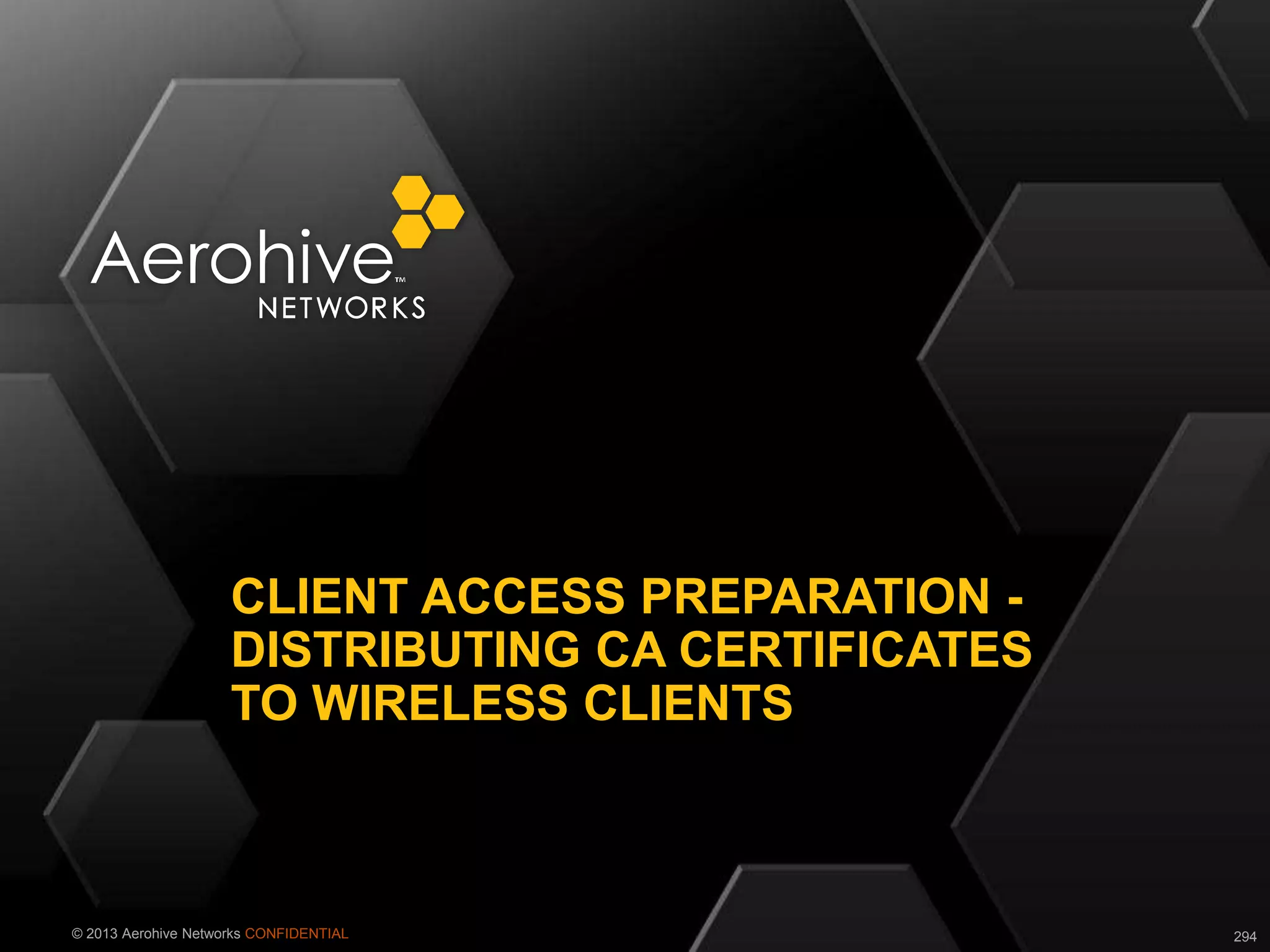 © 2013 Aerohive Networks CONFIDENTIAL
CLIENT ACCESS PREPARATION -
DISTRIBUTING CA CERTIFICATES
TO WIRELESS CLIENTS
294
 